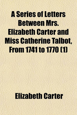 Book cover for A Series of Letters Between Mrs. Elizabeth Carter and Miss Catherine Talbot, from 1741 to 1770 (Volume 1); To Which Are Added, Letters from Mrs. Elizabeth Carter to Mrs. Vesey, Between 1763 and 1787, Published from the Original Manuscripts in the Possession