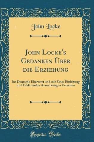 Cover of John Locke's Gedanken Über die Erziehung: Ins Deutsche Übersetzt und mit Einer Einleitung und Erklärenden Anmerkungen Versehen (Classic Reprint)