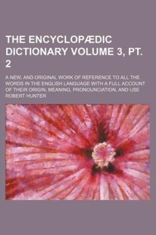 Cover of The Encyclopaedic Dictionary Volume 3, PT. 2; A New, and Original Work of Reference to All the Words in the English Language with a Full Account of Their Origin, Meaning, Pronounciation, and Use