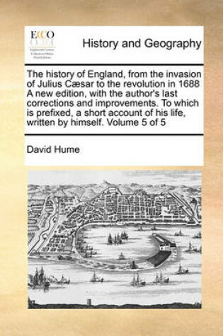 Cover of The History of England, from the Invasion of Julius Caesar to the Revolution in 1688 a New Edition, with the Author's Last Corrections and Improvements. to Which Is Prefixed, a Short Account of His Life, Written by Himself. Volume 5 of 5