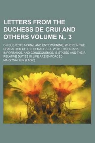 Cover of Letters from the Duchess de Crui and Others Volume N . 3; On Subjects Moral and Entertaining, Wherein the Character of the Female Sex, with Their Rank, Importance, and Consequence, Is Stated and Their Relative Duties in Life Are Enforced