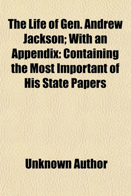 Book cover for The Life of Gen. Andrew Jackson; With an Appendix Containing the Most Important of His State Papers