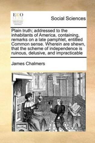 Cover of Plain Truth; Addressed to the Inhabitants of America, Containing, Remarks on a Late Pamphlet, Entitled Common Sense. Wherein Are Shewn, That the Scheme of Independence Is Ruinous, Delusive, and Impracticable