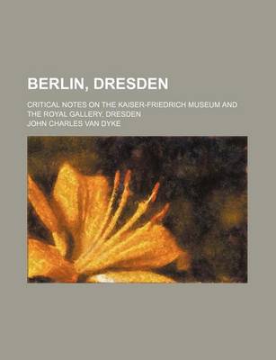 Book cover for Berlin, Dresden; Critical Notes on the Kaiser-Friedrich Museum and the Royal Gallery, Dresden