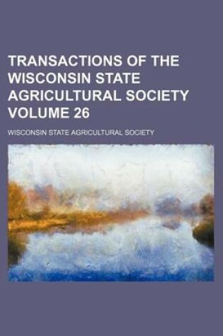 Cover of Transactions of the Wisconsin State Agricultural Society Volume 26