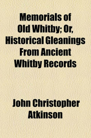 Cover of Memorials of Old Whitby; Or, Historical Gleanings from Ancient Whitby Records