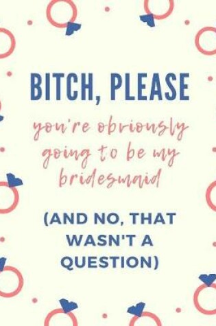 Cover of Bitch Please You're Obviously Going To Be My Bridesmaid And No That Wasn't A Question