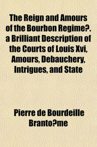 Cover of The Reign and Amours of the Bourbon Regime . a Brilliant Description of the Courts of Louis XVI, Amours, Debauchery, Intrigues, and State