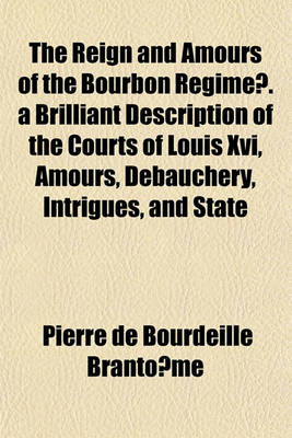 Book cover for The Reign and Amours of the Bourbon Regime . a Brilliant Description of the Courts of Louis XVI, Amours, Debauchery, Intrigues, and State