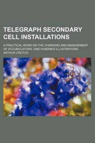 Cover of Telegraph Secondary Cell Installations; A Practical Work on the Charging and Management of Accumulators. One Hundred Illustrations