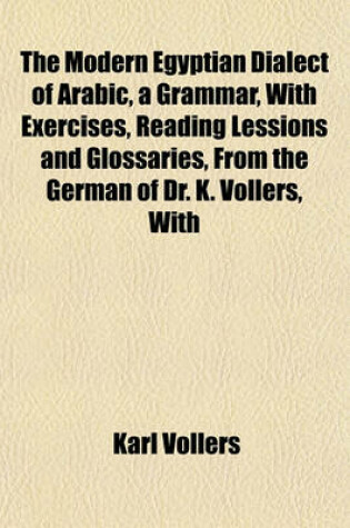 Cover of The Modern Egyptian Dialect of Arabic, a Grammar, with Exercises, Reading Lessions and Glossaries, from the German of Dr. K. Vollers, with