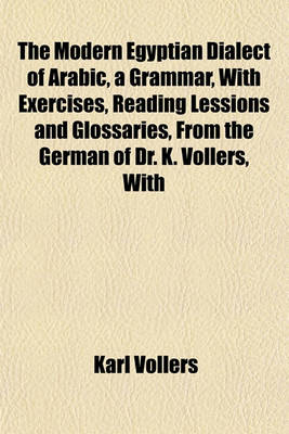 Book cover for The Modern Egyptian Dialect of Arabic, a Grammar, with Exercises, Reading Lessions and Glossaries, from the German of Dr. K. Vollers, with