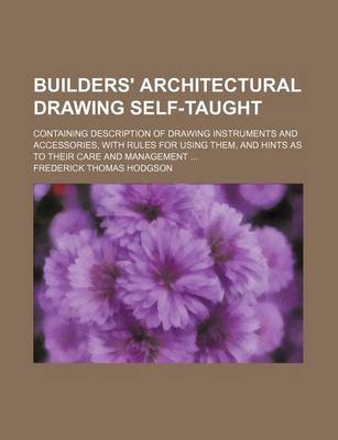 Book cover for Builders' Architectural Drawing Self-Taught; Containing Description of Drawing Instruments and Accessories, with Rules for Using Them, and Hints as to Their Care and Management
