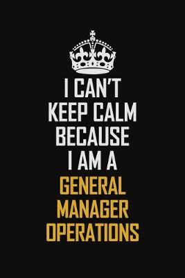 Book cover for I Can't Keep Calm Because I Am A General Manager Operations