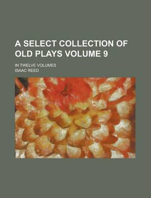 Book cover for A Select Collection of Old Plays; In Twelve Volumes Volume 9