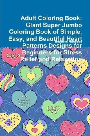 Cover of Adult Coloring Book: Giant Super Jumbo Coloring Book of Simple, Easy, and Beautiful Heart Patterns Designs for Beginners for Stress Relief and Relaxation