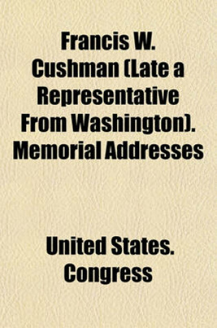 Cover of Francis W. Cushman (Late a Representative from Washington). Memorial Addresses