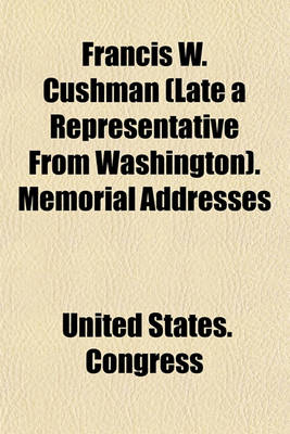 Book cover for Francis W. Cushman (Late a Representative from Washington). Memorial Addresses