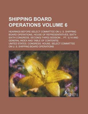 Book cover for Shipping Board Operations; Hearings Before Select Committee on U. S. Shipping Board Operations, House of Representatives, Sixty-Sixth Congress, Second[-Third] Session ... PT. 1[-14 and General Index and Table of Contents] Volume 6