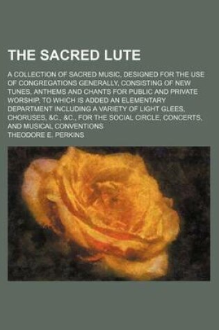 Cover of The Sacred Lute; A Collection of Sacred Music, Designed for the Use of Congregations Generally, Consisting of New Tunes, Anthems and Chants for Public and Private Worship, to Which Is Added an Elementary Department Including a Variety of