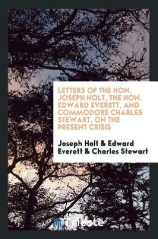 Cover of Letters of the Hon. Joseph Holt, the Hon. Edward Everett, and Commodore Charles Stewart, on the Present Crisis