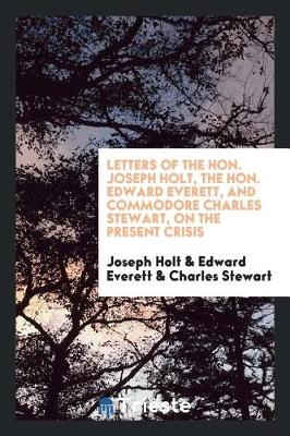 Book cover for Letters of the Hon. Joseph Holt, the Hon. Edward Everett, and Commodore Charles Stewart, on the Present Crisis