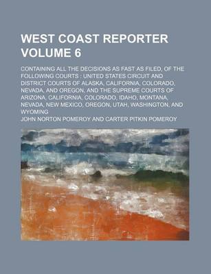 Book cover for West Coast Reporter Volume 6; Containing All the Decisions as Fast as Filed, of the Following Courts United States Circuit and District Courts of Alaska, California, Colorado, Nevada, and Oregon, and the Supreme Courts of Arizona, California, Colorado, I