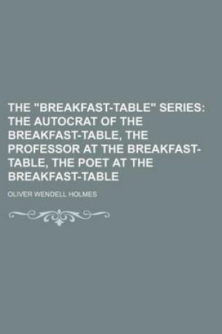 Cover of The Breakfast-Table Series; The Autocrat of the Breakfast-Table, the Professor at the Breakfast-Table, the Poet at the Breakfast-Table