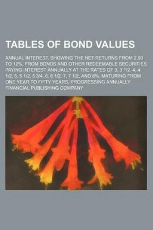 Cover of Tables of Bond Values; Annual Interest, Showing the Net Returns from 2.90 to 12%, from Bonds and Other Redeemable Securities Paying Interest Annually at the Rates of 3, 3 12, 4, 4 12, 5, 5 12, 5 34, 6, 6 12, 7, 7 12, and 8%, Maturing from One Year to Fifty