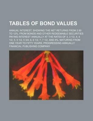 Book cover for Tables of Bond Values; Annual Interest, Showing the Net Returns from 2.90 to 12%, from Bonds and Other Redeemable Securities Paying Interest Annually at the Rates of 3, 3 12, 4, 4 12, 5, 5 12, 5 34, 6, 6 12, 7, 7 12, and 8%, Maturing from One Year to Fifty