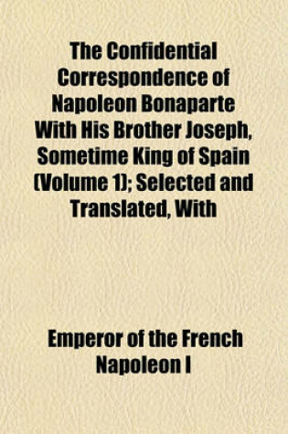 Cover of The Confidential Correspondence of Napoleon Bonaparte with His Brother Joseph, Sometime King of Spain (Volume 1); Selected and Translated, with