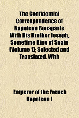 Book cover for The Confidential Correspondence of Napoleon Bonaparte with His Brother Joseph, Sometime King of Spain (Volume 1); Selected and Translated, with