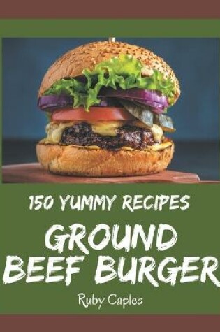 Cover of 150 Yummy Ground Beef Burger Recipes