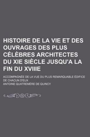 Cover of Histoire de La Vie Et Des Ouvrages Des Plus Celebres Architectes Du XIE Siecle Jusqu'a La Fin Du Xviiie; Accompagnee de La Vue Du Plus Remarquable EDI