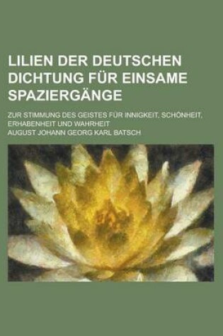 Cover of Lilien Der Deutschen Dichtung Fur Einsame Spaziergange; Zur Stimmung Des Geistes Fur Innigkeit, Schonheit, Erhabenheit Und Wahrheit