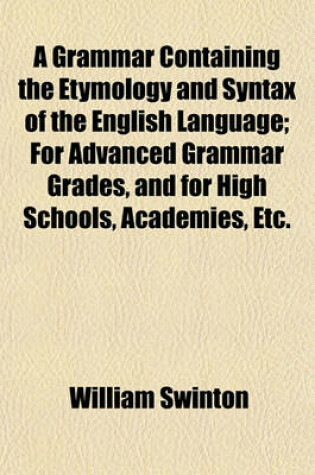 Cover of A Grammar Containing the Etymology and Syntax of the English Language; For Advanced Grammar Grades, and for High Schools, Academies, Etc.