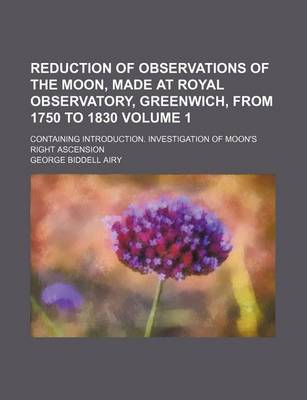 Book cover for Reduction of Observations of the Moon, Made at Royal Observatory, Greenwich, from 1750 to 1830 Volume 1; Containing Introduction. Investigation of Moon's Right Ascension