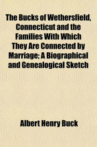 Cover of The Bucks of Wethersfield, Connecticut and the Families with Which They Are Connected by Marriage; A Biographical and Genealogical Sketch