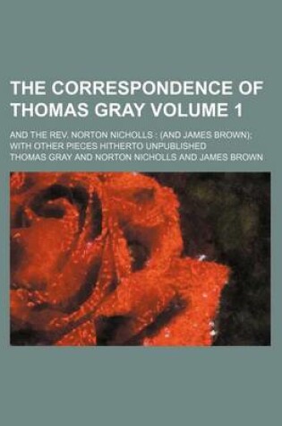 Cover of The Correspondence of Thomas Gray Volume 1; And the REV. Norton Nicholls (and James Brown) with Other Pieces Hitherto Unpublished