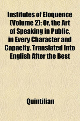 Cover of Institutes of Eloquence (Volume 2); Or, the Art of Speaking in Public, in Every Character and Capacity. Translated Into English After the Best