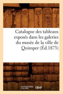 Book cover for Catalogue Des Tableaux Exposés Dans Les Galeries Du Musée de la Ville de Quimper (Éd.1873)