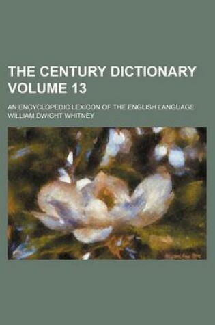 Cover of The Century Dictionary Volume 13; An Encyclopedic Lexicon of the English Language