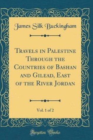 Cover of Travels in Palestine Through the Countries of Bashan and Gilead, East of the River Jordan, Vol. 1 of 2 (Classic Reprint)