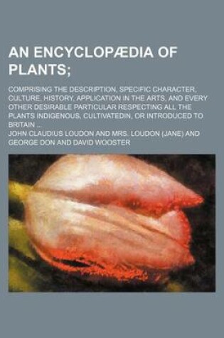 Cover of An Encyclopaedia of Plants; Comprising the Description, Specific Character, Culture, History, Application in the Arts, and Every Other Desirable Part