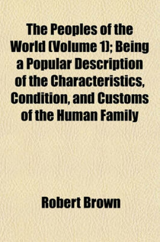 Cover of The Peoples of the World (Volume 1); Being a Popular Description of the Characteristics, Condition, and Customs of the Human Family