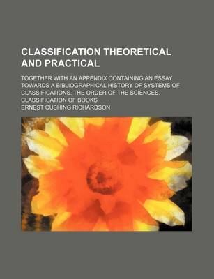 Book cover for Classification Theoretical and Practical; Together with an Appendix Containing an Essay Towards a Bibliographical History of Systems of Classifications. the Order of the Sciences. Classification of Books