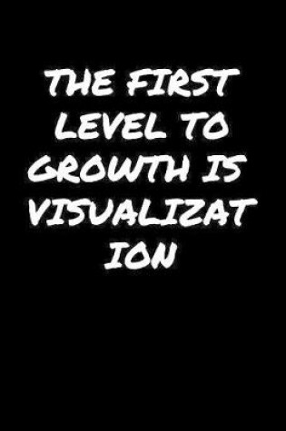 Cover of The First Level To Growth Is Visualization