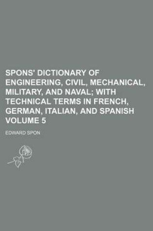 Cover of Spons' Dictionary of Engineering, Civil, Mechanical, Military, and Naval Volume 5; With Technical Terms in French, German, Italian, and Spanish