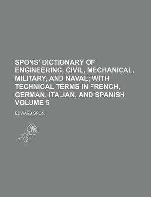 Book cover for Spons' Dictionary of Engineering, Civil, Mechanical, Military, and Naval Volume 5; With Technical Terms in French, German, Italian, and Spanish