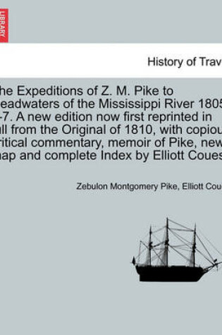 Cover of The Expeditions of Z. M. Pike to Headwaters of the Mississippi River 1805-6-7. a New Edition Now First Reprinted in Full from the Original of 1810, with Copious Critical Commentary, Memoir of Pike, New Map and Complete Index by Elliott Coues. Vol. III.